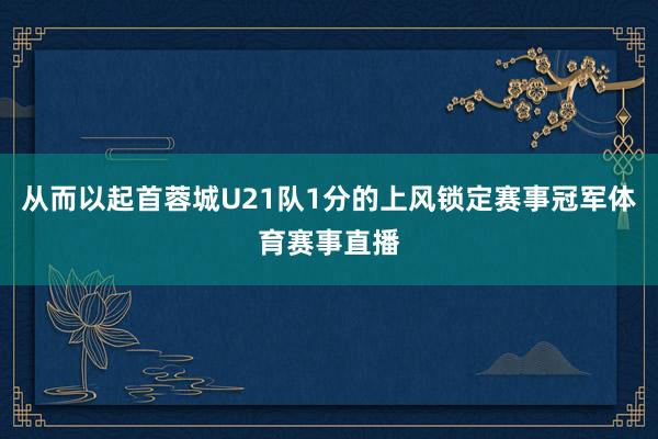 从而以起首蓉城U21队1分的上风锁定赛事冠军体育赛事直播