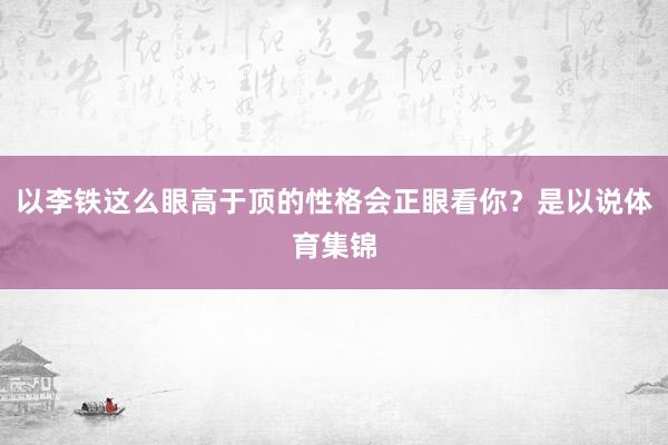 以李铁这么眼高于顶的性格会正眼看你？是以说体育集锦