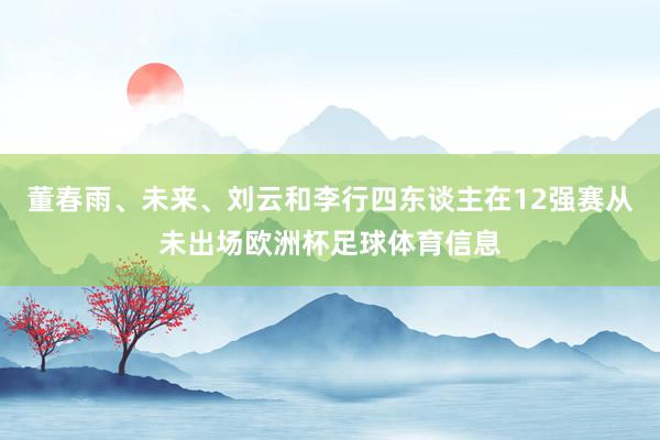 董春雨、未来、刘云和李行四东谈主在12强赛从未出场欧洲杯足球体育信息