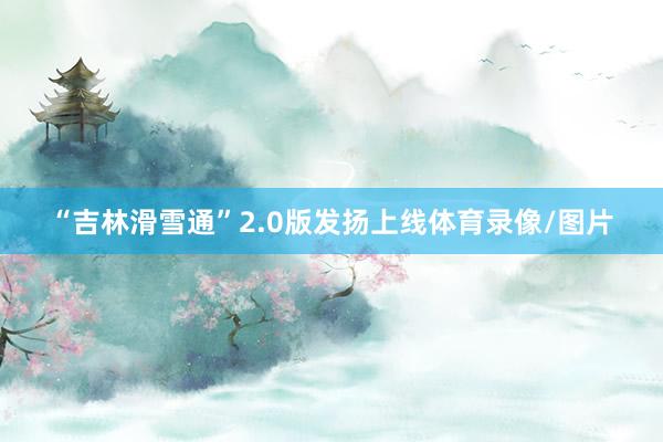 “吉林滑雪通”2.0版发扬上线体育录像/图片