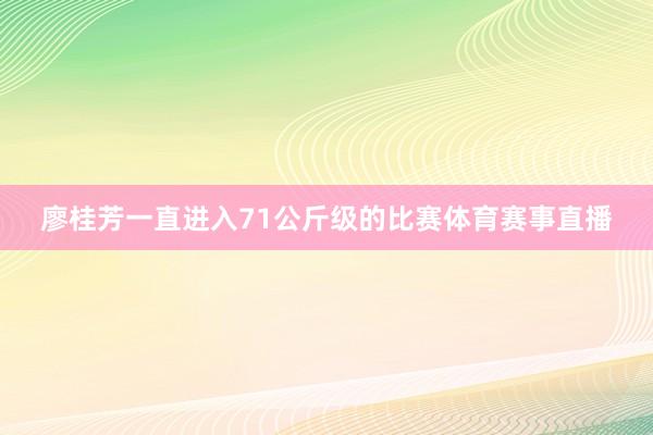 廖桂芳一直进入71公斤级的比赛体育赛事直播