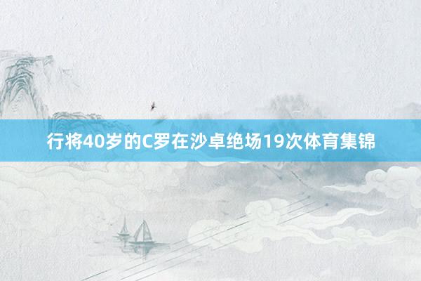 行将40岁的C罗在沙卓绝场19次体育集锦