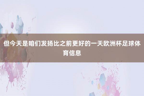 但今天是咱们发扬比之前更好的一天欧洲杯足球体育信息