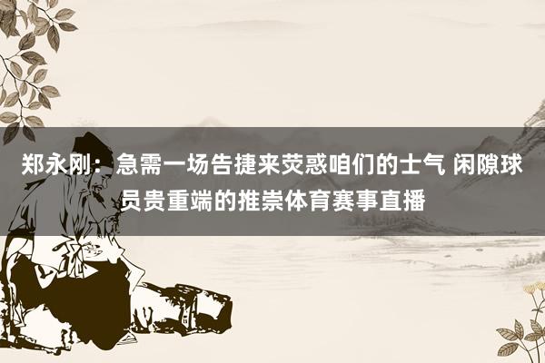 郑永刚：急需一场告捷来荧惑咱们的士气 闲隙球员贵重端的推崇体育赛事直播