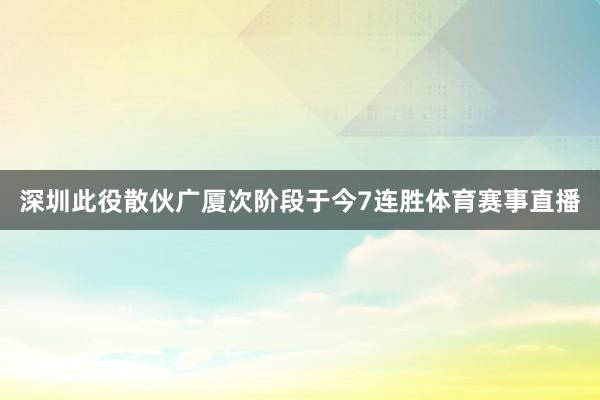 深圳此役散伙广厦次阶段于今7连胜体育赛事直播