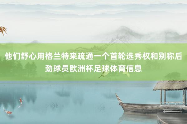 他们舒心用格兰特来疏通一个首轮选秀权和别称后劲球员欧洲杯足球体育信息