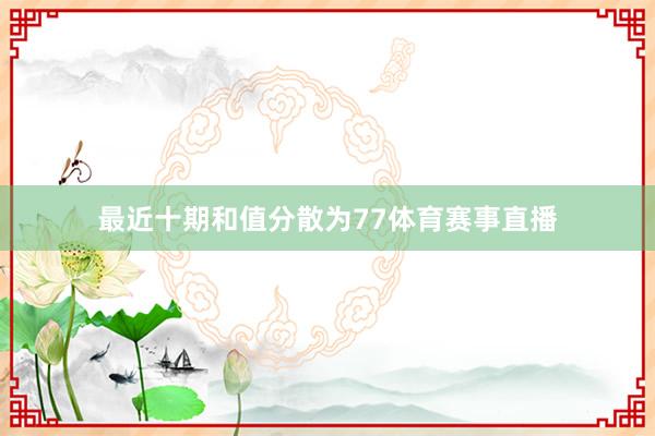 最近十期和值分散为77体育赛事直播