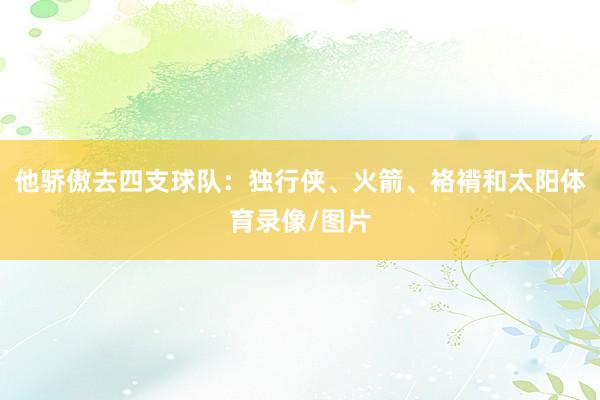 他骄傲去四支球队：独行侠、火箭、袼褙和太阳体育录像/图片