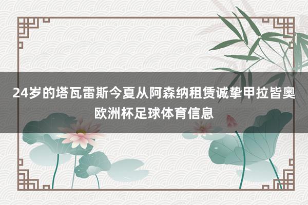 24岁的塔瓦雷斯今夏从阿森纳租赁诚挚甲拉皆奥欧洲杯足球体育信息