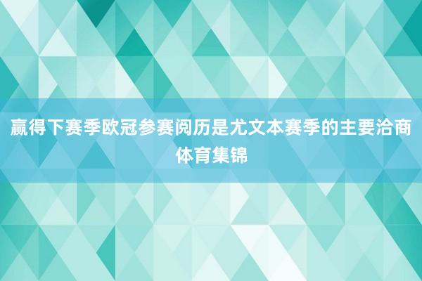 赢得下赛季欧冠参赛阅历是尤文本赛季的主要洽商体育集锦