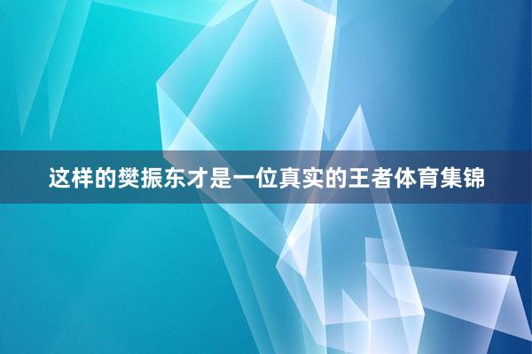 这样的樊振东才是一位真实的王者体育集锦