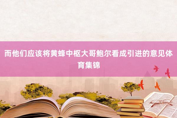 而他们应该将黄蜂中枢大哥鲍尔看成引进的意见体育集锦