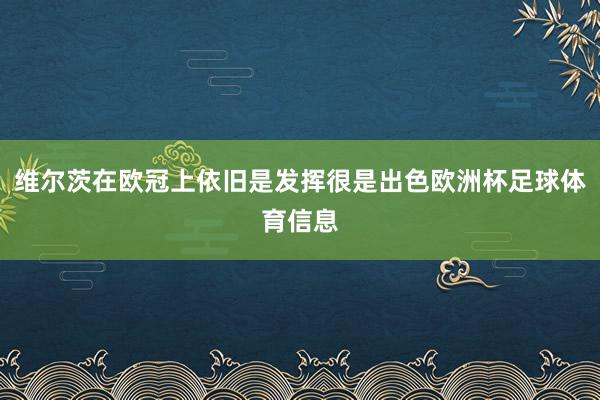 维尔茨在欧冠上依旧是发挥很是出色欧洲杯足球体育信息