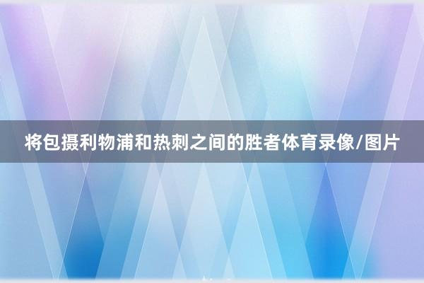 将包摄利物浦和热刺之间的胜者体育录像/图片