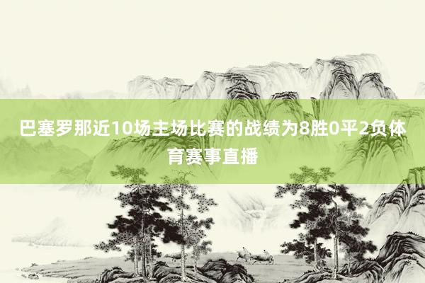 巴塞罗那近10场主场比赛的战绩为8胜0平2负体育赛事直播