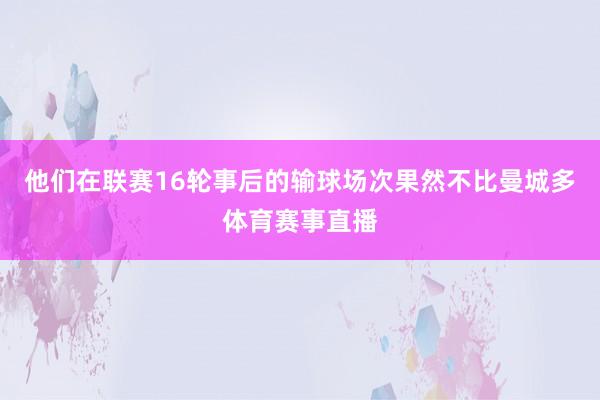 他们在联赛16轮事后的输球场次果然不比曼城多体育赛事直播