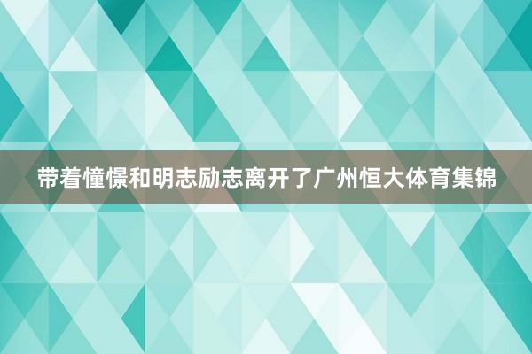 带着憧憬和明志励志离开了广州恒大体育集锦