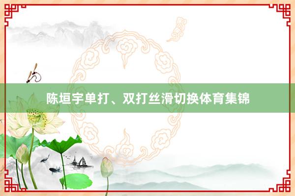 陈垣宇单打、双打丝滑切换体育集锦