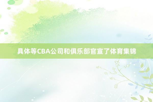 具体等CBA公司和俱乐部官宣了体育集锦