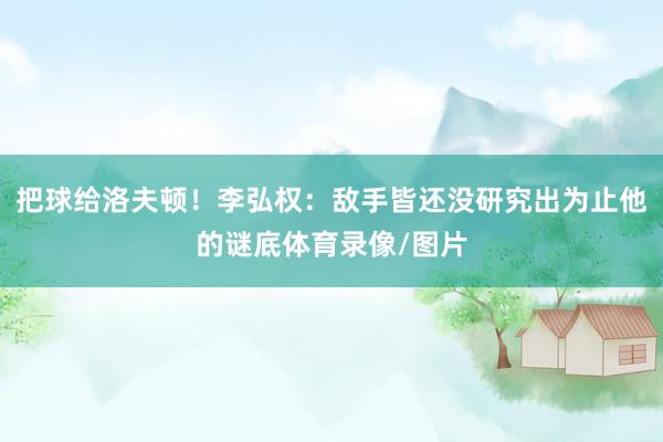 把球给洛夫顿！李弘权：敌手皆还没研究出为止他的谜底体育录像/图片