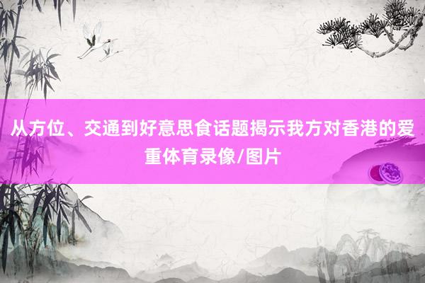 从方位、交通到好意思食话题揭示我方对香港的爱重体育录像/图片