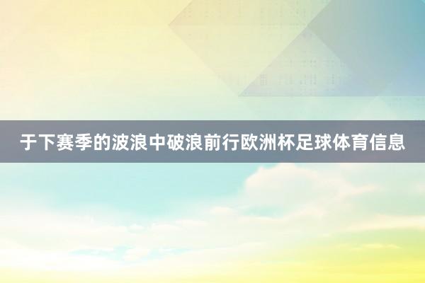 于下赛季的波浪中破浪前行欧洲杯足球体育信息