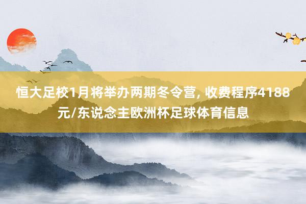 恒大足校1月将举办两期冬令营, 收费程序4188元/东说念主欧洲杯足球体育信息