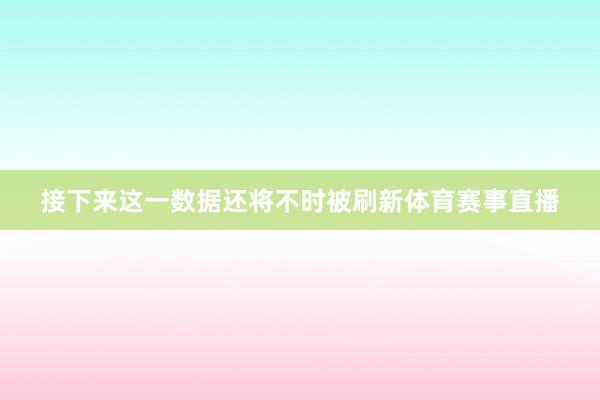 接下来这一数据还将不时被刷新体育赛事直播