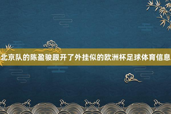 北京队的陈盈骏跟开了外挂似的欧洲杯足球体育信息