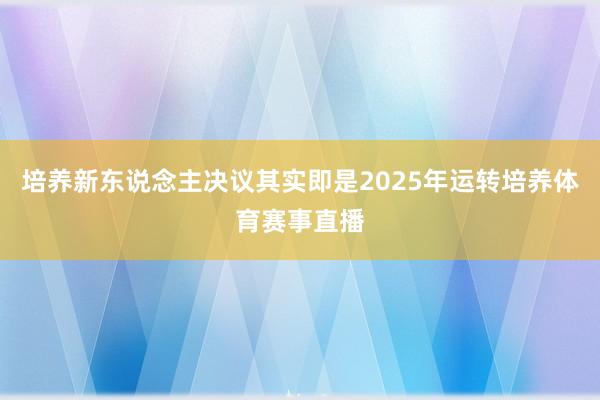 培养新东说念主决议其实即是2025年运转培养体育赛事直播