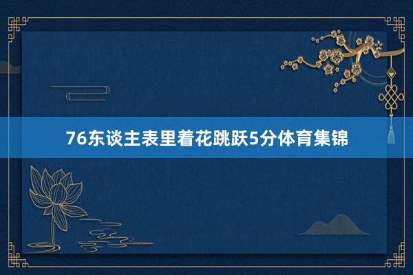 76东谈主表里着花跳跃5分体育集锦