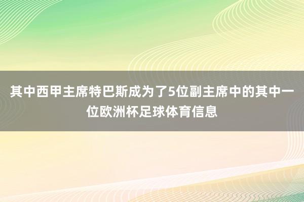 其中西甲主席特巴斯成为了5位副主席中的其中一位欧洲杯足球体育信息