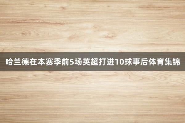 哈兰德在本赛季前5场英超打进10球事后体育集锦