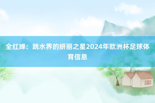 全红婵：跳水界的妍丽之星2024年欧洲杯足球体育信息