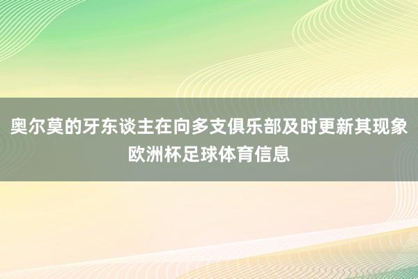 奥尔莫的牙东谈主在向多支俱乐部及时更新其现象欧洲杯足球体育信息