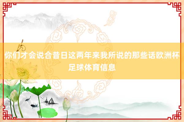 你们才会说合昔日这两年来我所说的那些话欧洲杯足球体育信息