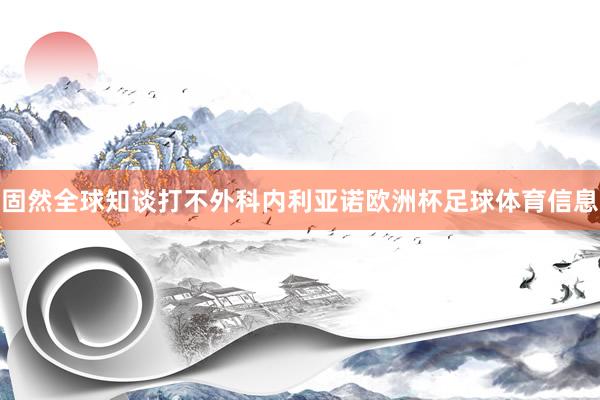 固然全球知谈打不外科内利亚诺欧洲杯足球体育信息