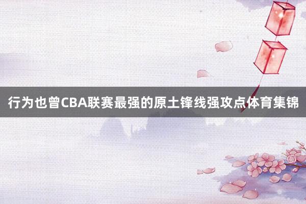 行为也曾CBA联赛最强的原土锋线强攻点体育集锦