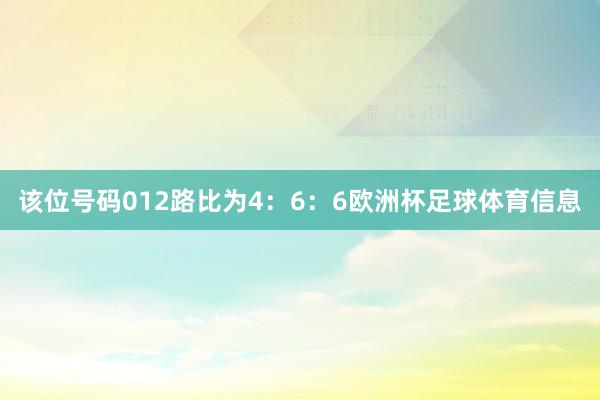 该位号码012路比为4：6：6欧洲杯足球体育信息