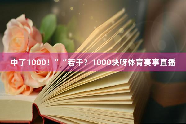 中了1000！”　　“若干？1000块呀体育赛事直播