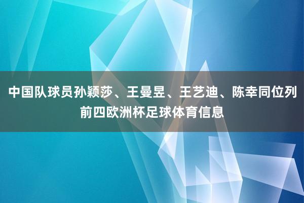 中国队球员孙颖莎、王曼昱、王艺迪、陈幸同位列前四欧洲杯足球体育信息