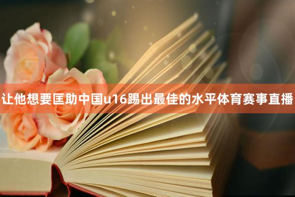 让他想要匡助中国u16踢出最佳的水平体育赛事直播