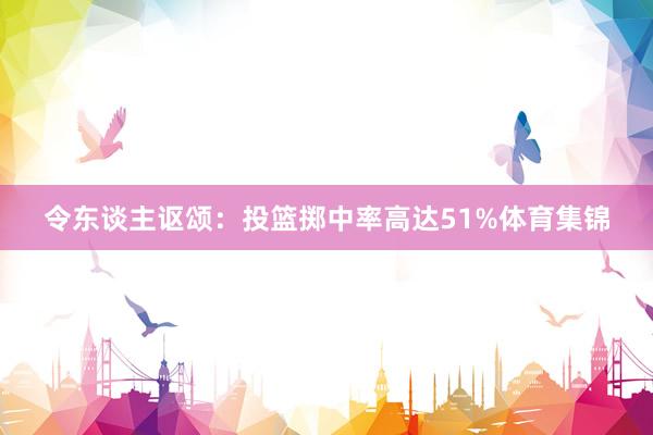 令东谈主讴颂：投篮掷中率高达51%体育集锦