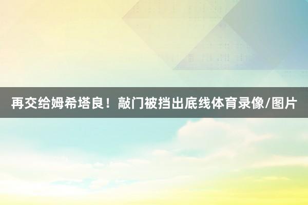 再交给姆希塔良！敲门被挡出底线体育录像/图片