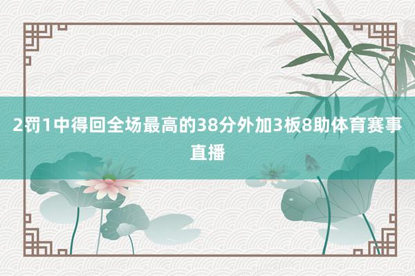 2罚1中得回全场最高的38分外加3板8助体育赛事直播