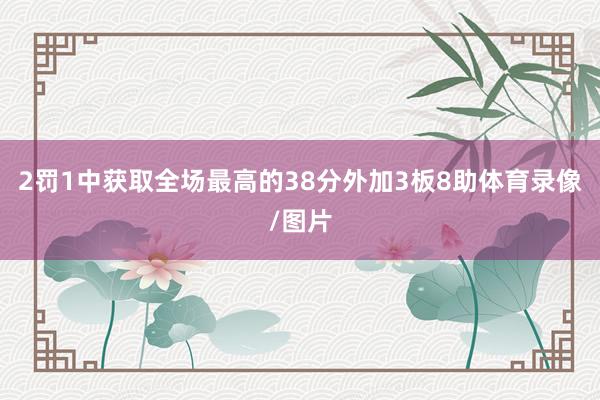 2罚1中获取全场最高的38分外加3板8助体育录像/图片