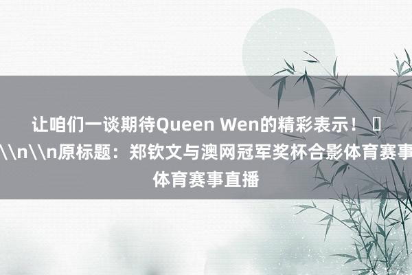 让咱们一谈期待Queen Wen的精彩表示！ ​​​\n\n原标题：郑钦文与澳网冠军奖杯合影体育赛事直播