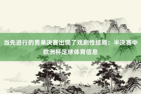 当先进行的男单决赛出现了戏剧性结局：半决赛中欧洲杯足球体育信息