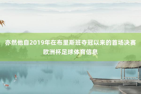 亦然他自2019年在布里斯班夺冠以来的首场决赛欧洲杯足球体育信息