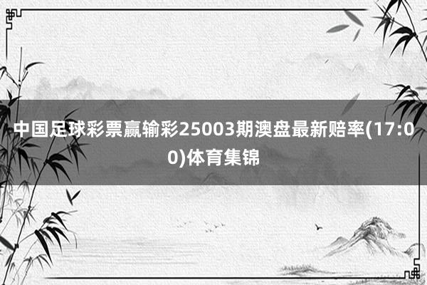 中国足球彩票赢输彩25003期澳盘最新赔率(17:00)体育集锦